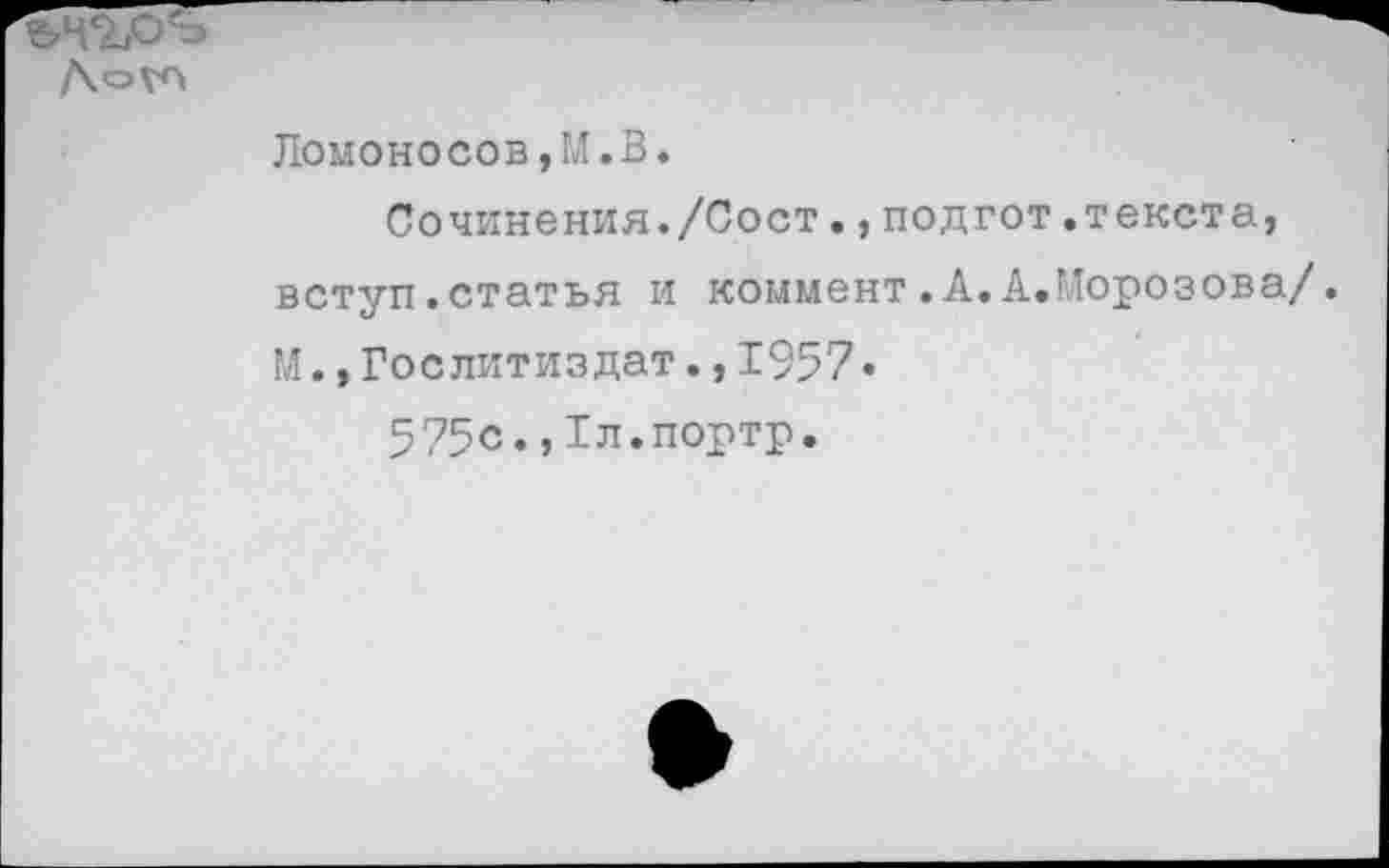 ﻿Ломоносов,М.В.
Сочинения./Сост.,подгот.текста, вступ.статья и коммент.А.А.Морозова/.
М.,Гослитиздат.,1957»
575с.,Тл.портр.